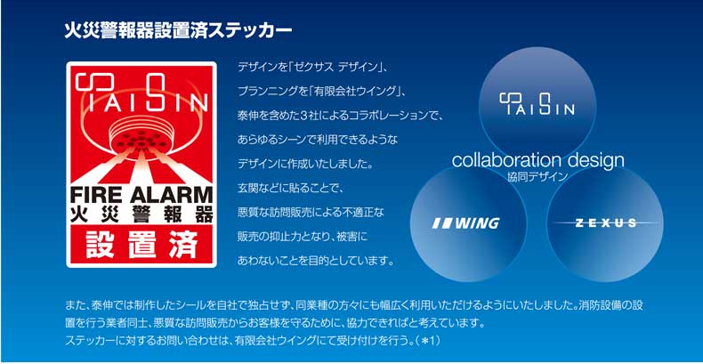 2009年5月20日、株式会社泰伸は、住宅用火災警報器などの設置が義務づけられたことを契機に、悪質な訪問販売による不適正な販売の被害を減らすために、火災警報器設置済ステッカーを作成し配布を始めました。